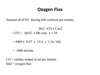 Oxygen Flux
Amount of of O2 leaving left ventricle per minute.
Do2 =CO x Cao2
= CO × SaO2 x Hb conc x 1.34
= 5000 x 0.97 x 15.4 x 1.34 /100
= 1000 ml/min
CO = cardiac output in ml per minute.
Do2 = oxygen flux
 
