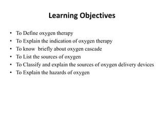 Learning Objectives
• To Define oxygen therapy
• To Explain the indication of oxygen therapy
• To know briefly about oxygen cascade
• To List the sources of oxygen
• To Classify and explain the sources of oxygen delivery devices
• To Explain the hazards of oxygen
 