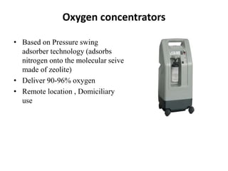 Oxygen concentrators
• Based on Pressure swing
adsorber technology (adsorbs
nitrogen onto the molecular seive
made of zeolite)
• Deliver 90-96% oxygen
• Remote location , Domiciliary
use
 
