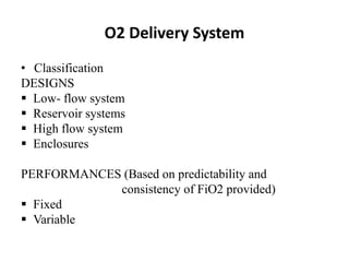 O2 Delivery System
• Classification
DESIGNS
 Low- flow system
 Reservoir systems
 High flow system
 Enclosures
PERFORMANCES (Based on predictability and
consistency of FiO2 provided)
 Fixed
 Variable
 