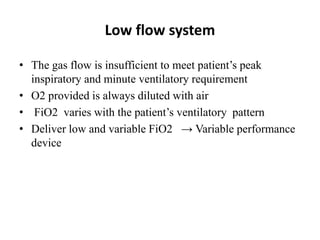 Low flow system
• The gas flow is insufficient to meet patient’s peak
inspiratory and minute ventilatory requirement
• O2 provided is always diluted with air
• FiO2 varies with the patient’s ventilatory pattern
• Deliver low and variable FiO2 → Variable performance
device
 