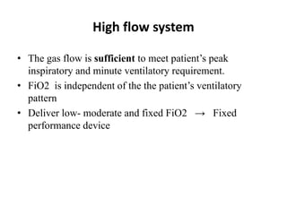 High flow system
• The gas flow is sufficient to meet patient’s peak
inspiratory and minute ventilatory requirement.
• FiO2 is independent of the the patient’s ventilatory
pattern
• Deliver low- moderate and fixed FiO2 → Fixed
performance device
 