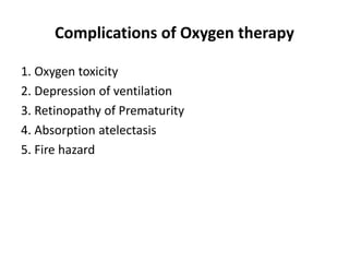 Complications of Oxygen therapy
1. Oxygen toxicity
2. Depression of ventilation
3. Retinopathy of Prematurity
4. Absorption atelectasis
5. Fire hazard
 