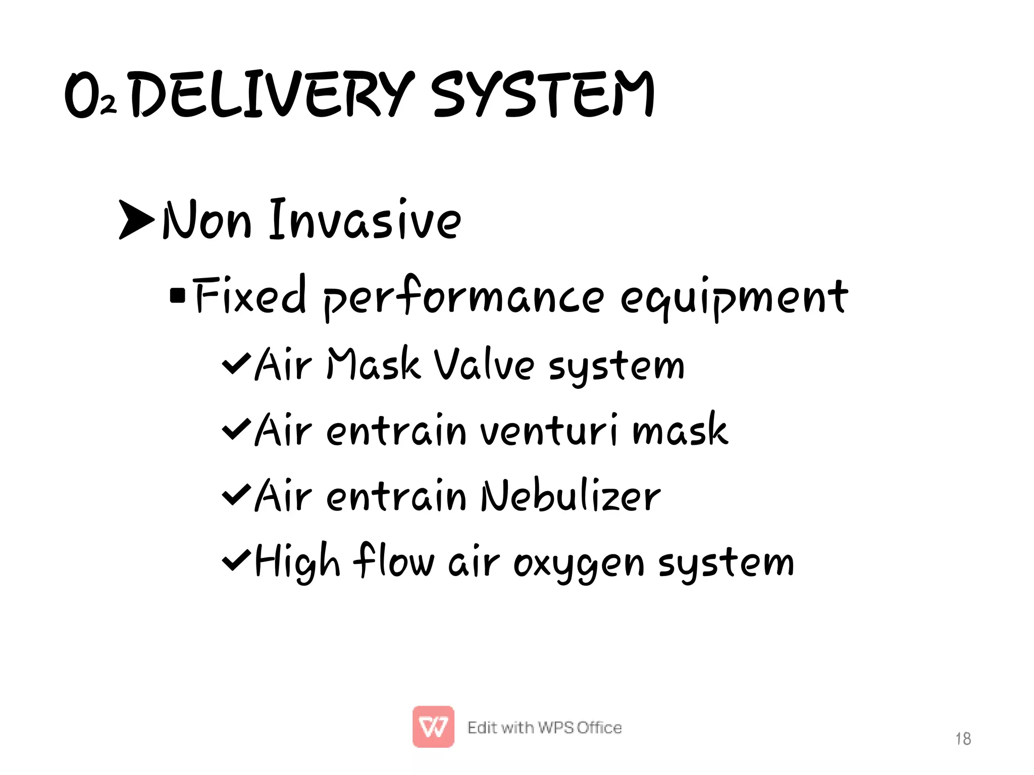 O2 DELIVERY SYSTEM






Non Invasive
Fixed performance equipment
Air Mask Valve system
Air entrain venturi mask
Air entrain Nebulizer
High flow air oxygen system
18
 