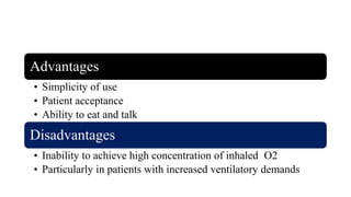 Advantages
• Simplicity of use
• Patient acceptance
• Ability to eat and talk
Disadvantages
• Inability to achieve high concentration of inhaled O2
• Particularly in patients with increased ventilatory demands
 