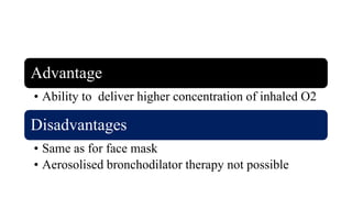 Advantage
• Ability to deliver higher concentration of inhaled O2
Disadvantages
• Same as for face mask
• Aerosolised bronchodilator therapy not possible
 