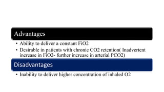 Advantages
• Ability to deliver a constant FiO2
• Desirable in patients with chronic CO2 retention( Inadvertent
increase in FiO2- further increase in arterial PCO2)
Disadvantages
• Inability to deliver higher concentration of inhaled O2
 