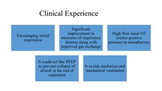 Clinical Experience
Encouraging initial
experience
Significant
improvement in
measures of respiratory
distress along with
improved gas exchange
High flow nasal O2
creates positive
pressure in nasopharynx
It could act like PEEP
to prevent collapse of
alveoli at the end of
expiration
It avoids intubation and
mechanical ventilation
 