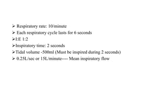  Respiratory rate: 10/minute
 Each respiratory cycle lasts for 6 seconds
I:E 1:2
Inspiratory time: 2 seconds
Tidal volume -500ml (Must be inspired during 2 seconds)
 0.25L/sec or 15L/minute---- Mean inspiratory flow
 