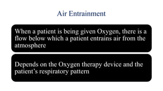 Air Entrainment
When a patient is being given Oxygen, there is a
flow below which a patient entrains air from the
atmosphere
Depends on the Oxygen therapy device and the
patient’s respiratory pattern
 