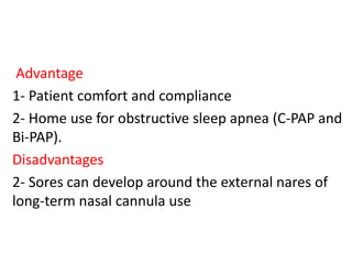 Advantage
1- Patient comfort and compliance
2- Home use for obstructive sleep apnea (C-PAP and
Bi-PAP).
Disadvantages
2- Sores can develop around the external nares of
long-term nasal cannula use
 