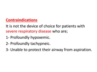 Contraindications
It is not the device of choice for patients with
severe respiratory disease who are;
1- Profoundly hypoxemic.
2- Profoundly tachypneic.
3- Unable to protect their airway from aspiration.
 