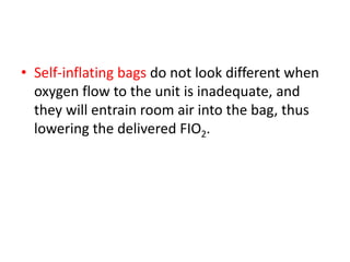 • Self-inflating bags do not look different when
oxygen flow to the unit is inadequate, and
they will entrain room air into the bag, thus
lowering the delivered FIO2.
 