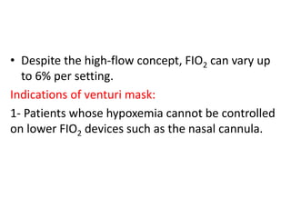 • Despite the high-flow concept, FIO2 can vary up
to 6% per setting.
Indications of venturi mask:
1- Patients whose hypoxemia cannot be controlled
on lower FIO2 devices such as the nasal cannula.
 