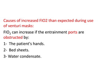 Causes of increased FIO2 than expected during use
of venturi masks:
FIO2 can increase if the entrainment ports are
obstructed by:
1- The patient's hands.
2- Bed sheets.
3- Water condensate.
 
