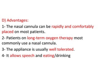 D) Advantages:
1- The nasal cannula can be rapidly and comfortably
placed on most patients.
2- Patients on long-term oxygen therapy most
commonly use a nasal cannula.
3- The appliance is usually well tolerated.
4- It allows speech and eating/drinking
 