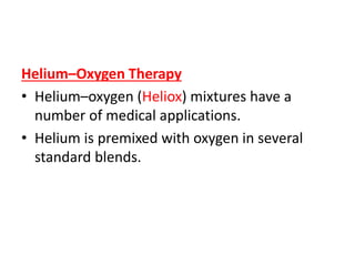 Helium–Oxygen Therapy
• Helium–oxygen (Heliox) mixtures have a
number of medical applications.
• Helium is premixed with oxygen in several
standard blends.
 
