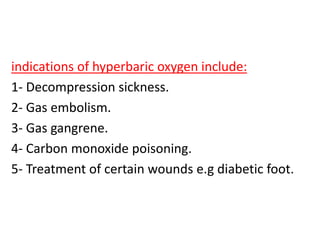 indications of hyperbaric oxygen include:
1- Decompression sickness.
2- Gas embolism.
3- Gas gangrene.
4- Carbon monoxide poisoning.
5- Treatment of certain wounds e.g diabetic foot.
 