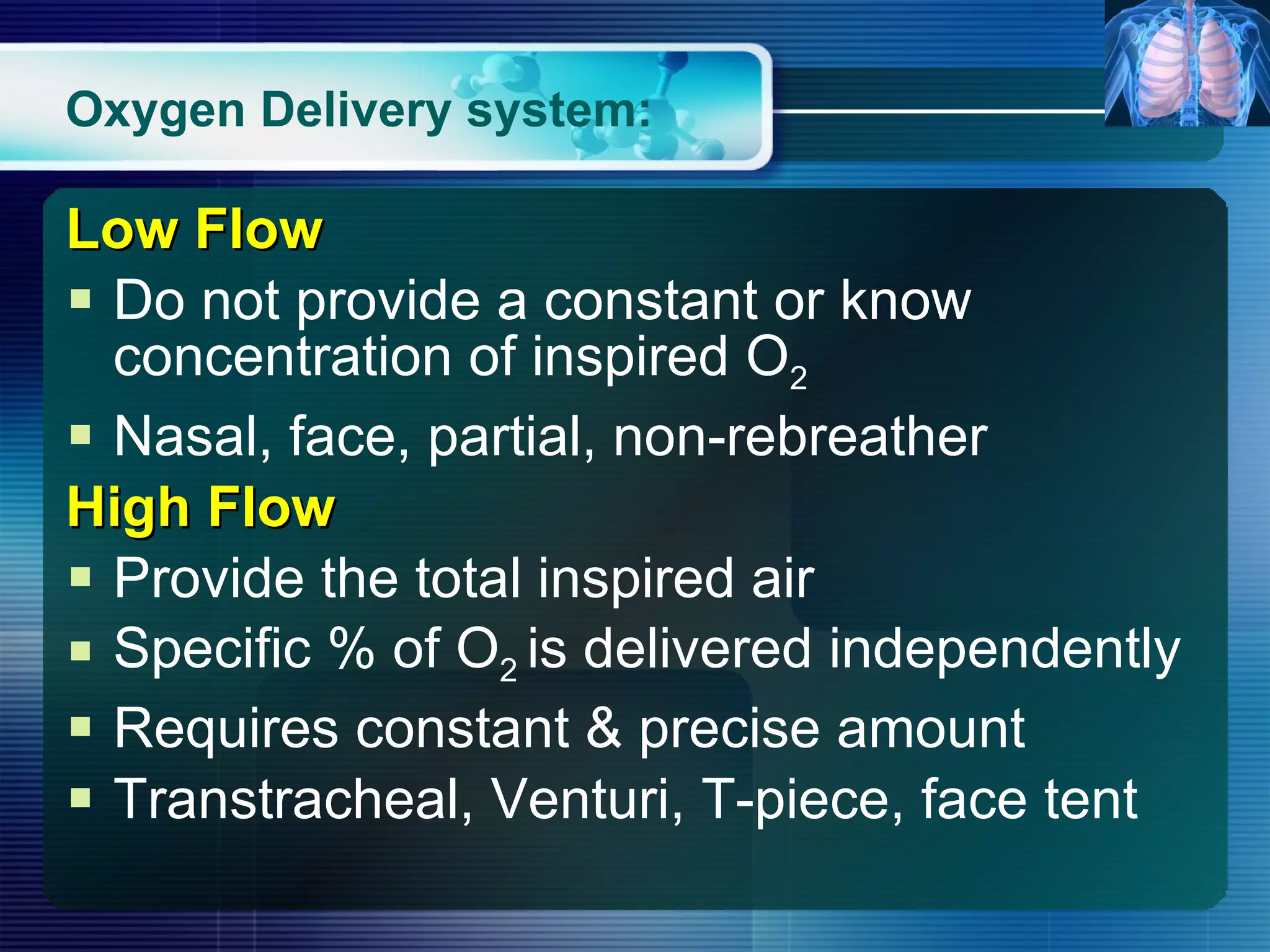 Oxygen Delivery system: Low Flow   Do not provide a constant or know concentration of inspired O 2 Nasal, face, partial, non-rebreather High Flow Provide the total inspired air Specific % of O 2  is delivered independently Requires constant & precise amount Transtracheal, Venturi, T-piece, face tent  