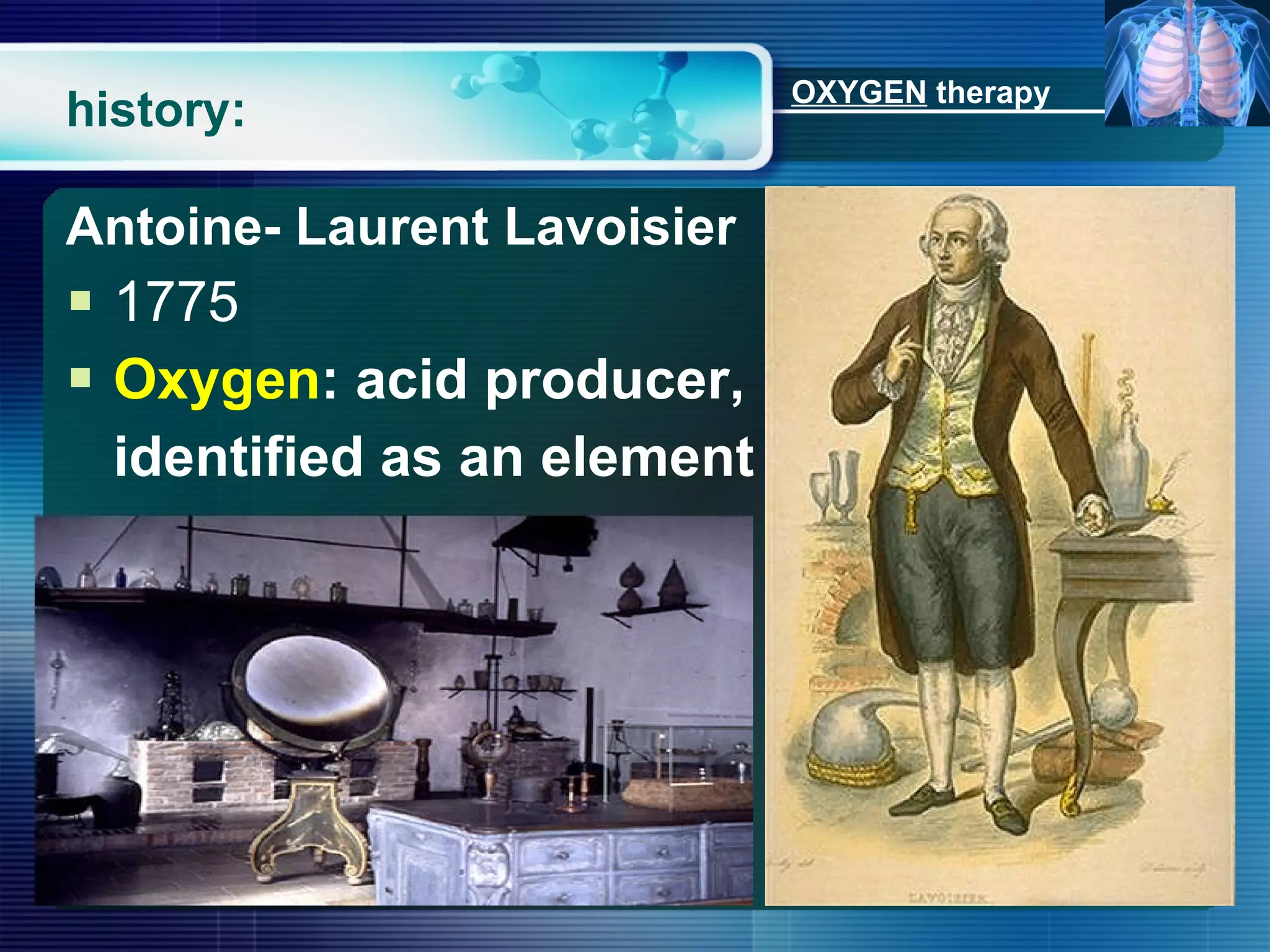 history: Antoine- Laurent Lavoisier 1775 Oxygen : acid producer,  identified as an element OXYGEN  therapy 