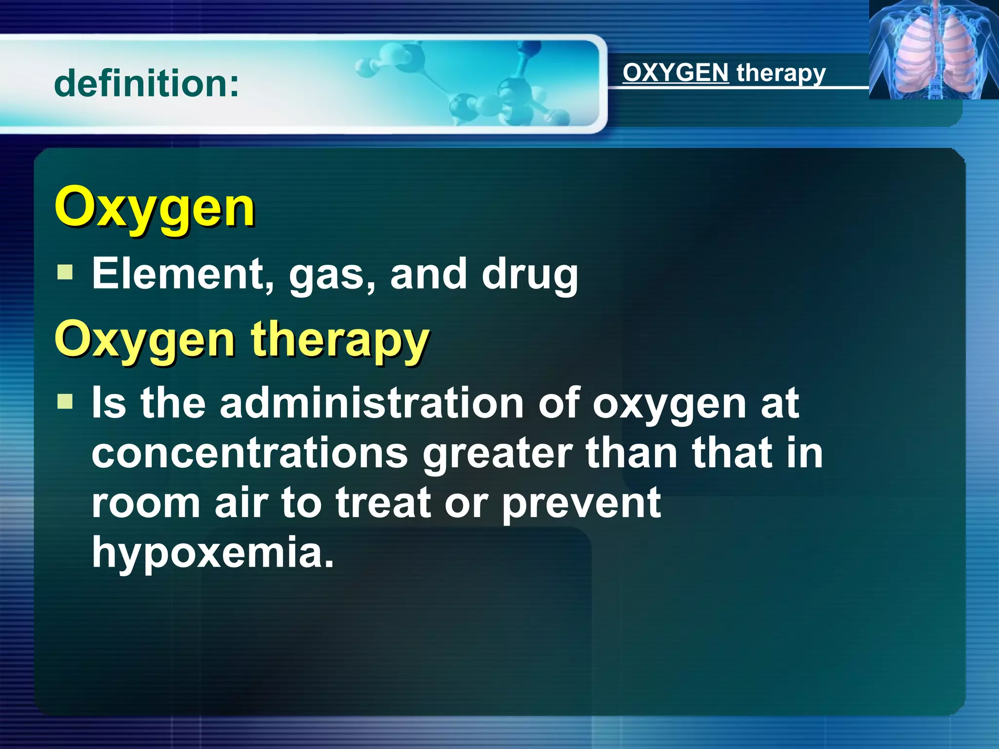 definition: Oxygen Element, gas, and drug Oxygen therapy Is the administration of oxygen at concentrations greater than that in room air to treat or prevent hypoxemia. OXYGEN  therapy 