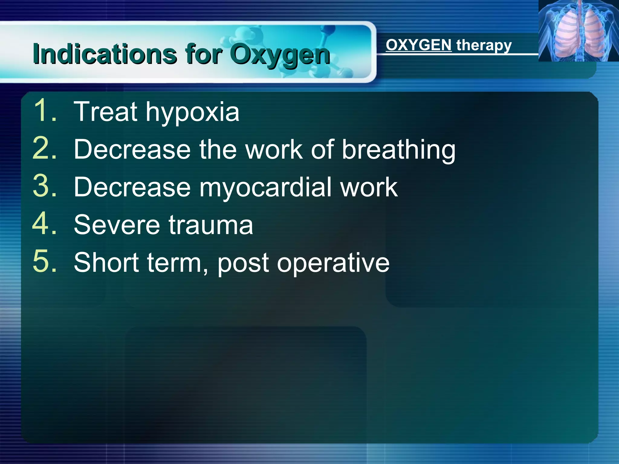 Indications for Oxygen Treat hypoxia Decrease the work of breathing Decrease myocardial work Severe trauma Short term, post operative OXYGEN  therapy 