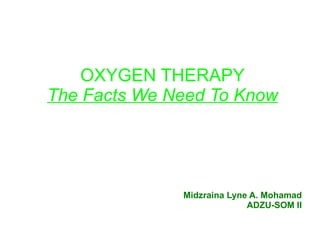 OXYGEN THERAPY The Facts We Need To Know Midzraina Lyne A. Mohamad ADZU-SOM II 