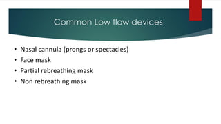 Common Low flow devices
• Nasal cannula (prongs or spectacles)
• Face mask
• Partial rebreathing mask
• Non rebreathing mask
 