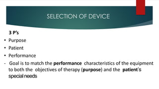 SELECTION OF DEVICE
3 P’s
• Purpose
• Patient
• Performance
- Goal is to match the performance characteristics of the equipment
to both the objectives of therapy (purpose) and the patient’s
specialneeds
 