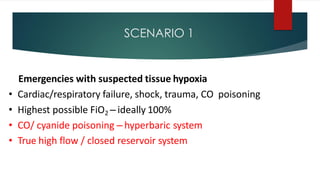 SCENARIO 1
Emergencies with suspected tissue hypoxia
• Cardiac/respiratory failure, shock, trauma, CO poisoning
• Highest possible FiO2 – ideally 100%
• CO/ cyanide poisoning – hyperbaric system
• True high flow / closed reservoir system
 