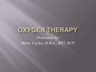 Oxygen Therapy Presented By: Brian  Cayko, M.B.A., RRT, RCP 