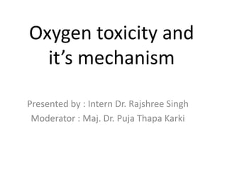 Oxygen toxicity and
it’s mechanism
Presented by : Intern Dr. Rajshree Singh
Moderator : Maj. Dr. Puja Thapa Karki
 