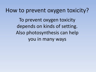 How to prevent oxygen toxicity?
    To prevent oxygen toxicity
   depends on kinds of setting.
   Also photosynthesis can help
         you in many ways
 