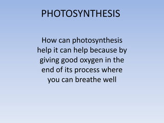 PHOTOSYNTHESIS

 How can photosynthesis
help it can help because by
 giving good oxygen in the
 end of its process where
    you can breathe well
 