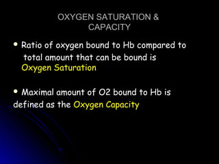 OXYGEN SATURATION &OXYGEN SATURATION &
CAPACITYCAPACITY
 Ratio of oxygen bound to Hb compared toRatio of oxygen bound to Hb compared to
total amount that can be bound istotal amount that can be bound is
Oxygen SaturationOxygen Saturation
 Maximal amount of O2 bound to Hb isMaximal amount of O2 bound to Hb is
defined as thedefined as the Oxygen CapacityOxygen Capacity
 