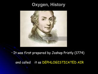 Oxygen, HistoryOxygen, History
• It was first prepared by Joshep Pristly (1774)
and called it as DEPHLOGISTICATED AIR
 