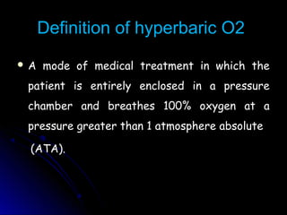 Definition of hyperbaric O2Definition of hyperbaric O2
 A mode of medical treatment in which theA mode of medical treatment in which the
patient is entirely enclosed in a pressurepatient is entirely enclosed in a pressure
chamber and breathes 100% oxygen at achamber and breathes 100% oxygen at a
pressure greater than 1 atmosphere absolutepressure greater than 1 atmosphere absolute
(ATA).(ATA).
 