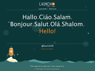 ‘The value of an idea lies in the using of it.’
!
Thomas Edison. Co-Founder, General Electric
Hallo.Ciáo.Salam.
Bonjour.Salut.Olá.Shalom.
Hello!
@launch48
Choose your journey
Launch48 | Welcome
 