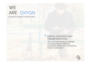 WE
ARE OXYGN
Enterprise Digital Transformation
DIGITAL STRATEGY AND
TRANSFORMATION
“the use of technology to radically
improve customer centricity,
operational eﬃciencies and business
model moderisation’
 