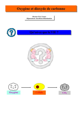 Oxygène et dioxyde de carbonne

                   Docteur Eric Vernes
            Département Anesthésie-Réanimation




                Qu’est-ce que la VIE ?




Oxygène                 Cellule                  CO2
 