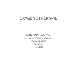 OXYGÉNOTHÉRAPIE
Sahar AWADA, MD
Service de Pédiatrie générale
Hôpital ERASME
Bruxelles
11/05/2017
 