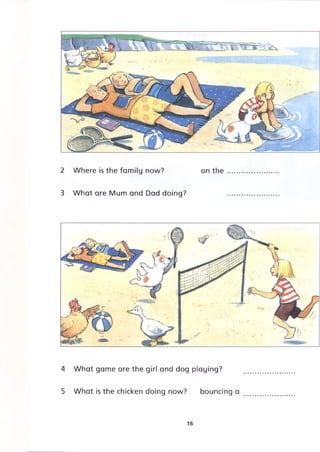 2 Where is the family now? on the
3 What are Mum and Dad doing?
4 What game are the girl and dog playing?
5 What is the chicken doing now? bouncing a
16
 