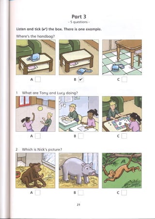 Part 3
- 5 questions -
Listen and tick (✓ ) the box. There is one example.
1 What are Tony and
A □
Lucy doing?
В C
2 Which is Nick's picture?
A В
21
 