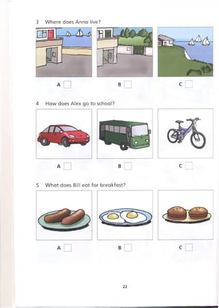 3 Where does Anna live?
C
4 How does Alex go to school?
5 What does Bill eat for breakfast?
22
 