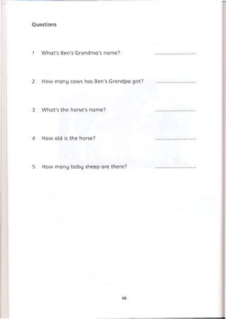 Questions
1 What's Ben's Grandma's name?
2 How many cows has Ben's Grandpa got?
3 What's the horse's name?
4 How old is the horse?
5 How many baby sheep are there?
48
 