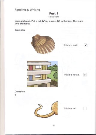 Reading &Writing
Part 1
- 5 questions -
Look and read. Put a tick (✓ ) or a cross (X) in the box. There are
two examples.
Examples
Questions
1
52
 