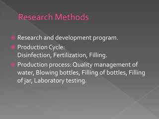  Research and development program.
 Production Cycle:
  Disinfection, Fertilization, Filling.
 Production process: Quality management of
  water, Blowing bottles, Filling of bottles, Filling
  of jar, Laboratory testing.
 