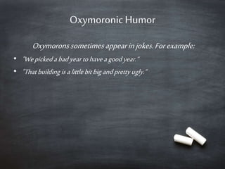 Oxymoronic Humor
Oxymorons sometimes appear in jokes. For example:
• "We picked a bad year to have a good year.“
• "That building is a little bit big and pretty ugly.“