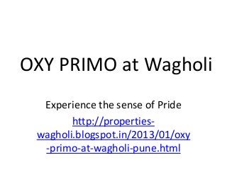 OXY PRIMO at Wagholi
  Experience the sense of Pride
        http://properties-
 wagholi.blogspot.in/2013/01/oxy
  -primo-at-wagholi-pune.html
 