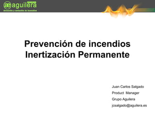 Prevención de incendios
Inertización Permanente


                  Juan Carlos Salgado
                  Product Manager
                  Grupo Aguilera
                  jcsalgado@aguilera.es
 